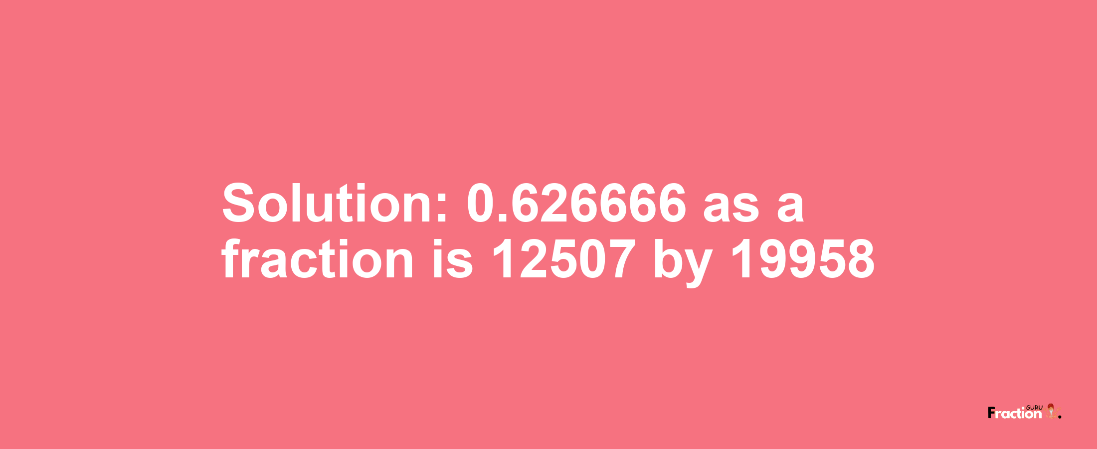 Solution:0.626666 as a fraction is 12507/19958